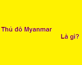 Thủ đô Myanmar là gì? thuộc nước nào? cách việt nam bao xa?