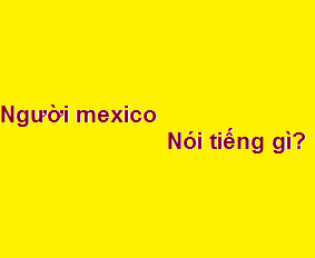 Người mexico tiếng anh là gì? nói tiếng gì?