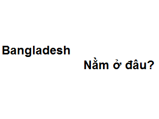 Bangladesh nằm ở đâu? thuộc châu nào? nói ngôn ngữ gì?