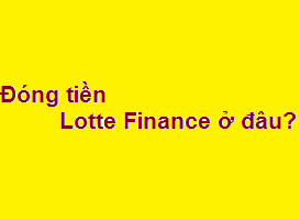 Đóng tiền Lotte Finance ở đâu? đóng thứ 7 - chủ nhật được không?