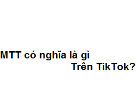 MTT có nghĩa là gì trên TikTok? viết tắt của từ gì?