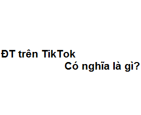 ĐT trên TikTok có nghĩa là gì? viết tắt của từ gì?
