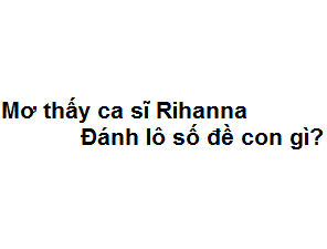 Mơ thấy ca sĩ Rihanna đánh lô số đề con gì?