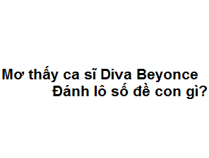 Mơ thấy ca sĩ Diva Beyonce đánh lô số đề con gì?