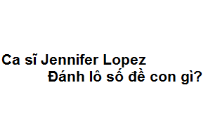 Mơ thấy ca sĩ Jennifer Lopez đánh lô số đề con gì?