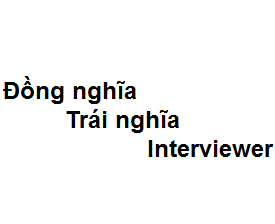 Đồng nghĩa - Trái nghĩa với từ interviewer là gì?