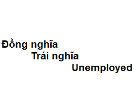 Đồng nghĩa - Trái nghĩa với từ unemployed là gì?