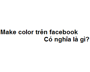 Make color trên facebook có nghĩa là gì?