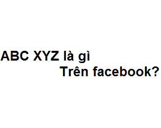 ABC XYZ là gì trên facebook? viết tắt của từ gì?