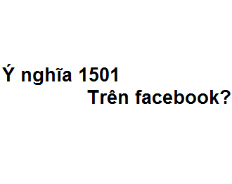 Giải thích ý nghĩa 1501 là gì trên facebook?