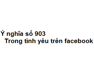Ý nghĩa số 903 trong tình yêu trên facebook là gì?
