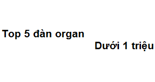 Top 5 đàn organ dưới 1 triệu xứng đáng đồng tiền của bạn