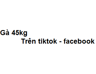 Gà 45kg trên tiktok - facebook có nghĩa là gì?