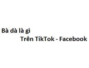 Bà dà là gì trên TikTok - Facebook là gì?