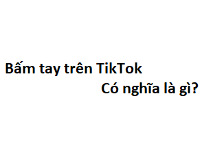 Bấm tay trên TikTok có nghĩa là gì?