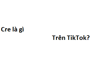 Cre là gì trên TikTok? viết tắt của từ gì?