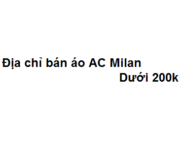 Top 12 địa chỉ bán áo AC Milan dưới 200k cực kỳ chất lượng