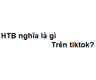 HTB nghĩa là gì trên tiktok? viết tắt của từ gì?
