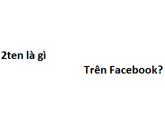 2ten là gì trên Facebook? viết tắt của từ gì?