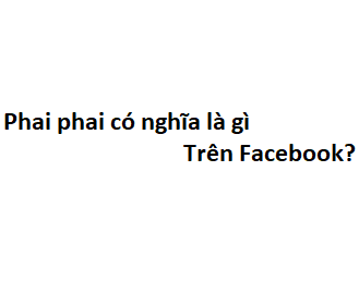 Phai phai có nghĩa là gì trên Facebook?