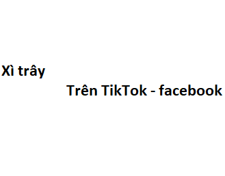 Xì trây trên TikTok - facebook có nghĩa là gì?