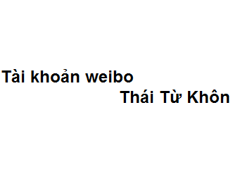 Tài khoản weibo của Thái Từ Khôn là gì?