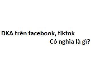 DKA trên facebook, tiktok có nghĩa là gì? viết tắt của từ gì?