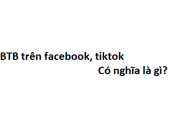 BTB trên facebook, tiktok có nghĩa là gì? viết tắt của từ gì?