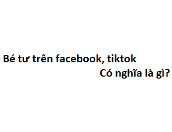 Bé tư trên facebook, tiktok có nghĩa là gì?