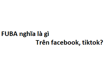 FUBA nghĩa là gì trên facebook, tiktok? viết tắt của từ gì?