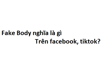 Fake Body nghĩa là gì trên facebook, tiktok?