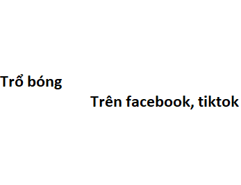 Trổ bóng trên facebook, tiktok là gì?