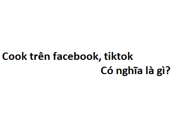 Cook trên facebook, tiktok có nghĩa là gì?