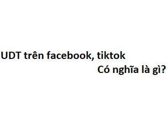 UDT trên facebook, tiktok có nghĩa là gì? viết tắt của từ gì?