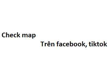 Check map trên facebook, tiktok có nghĩa là gì?