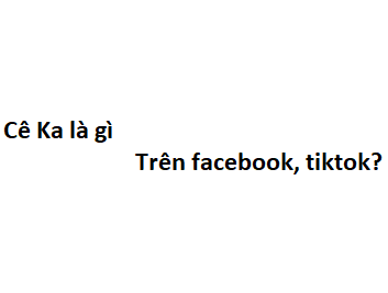 Cê Ka là gì trên facebook, tiktok? viết tắt của từ gì?
