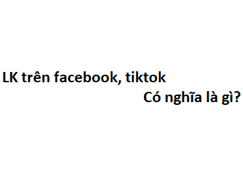LK trên facebook, tiktok có nghĩa là gì? viết tắt của từ gì?