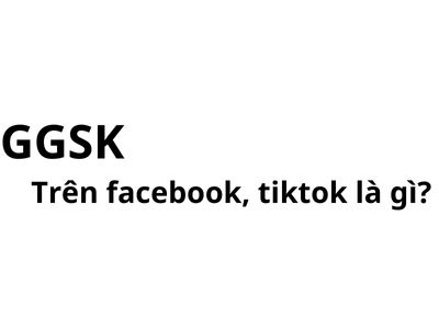 GGSK trên facebook, tiktok có nghĩa là gì? viết tắt của từ gì?