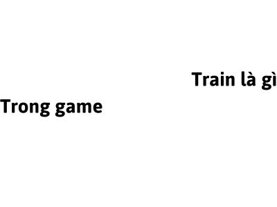 Train trong game có nghĩa là gì?