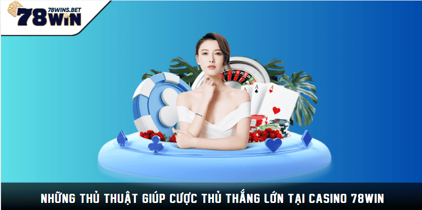 Những thủ thuật giúp cược thủ thắng lớn tại casino 78WIN