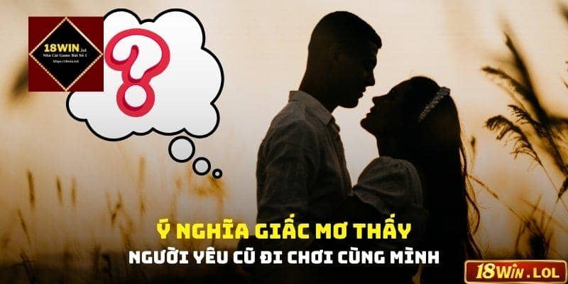 Ý nghĩa giấc mơ thấy người yêu cũ đi chơi cùng mình