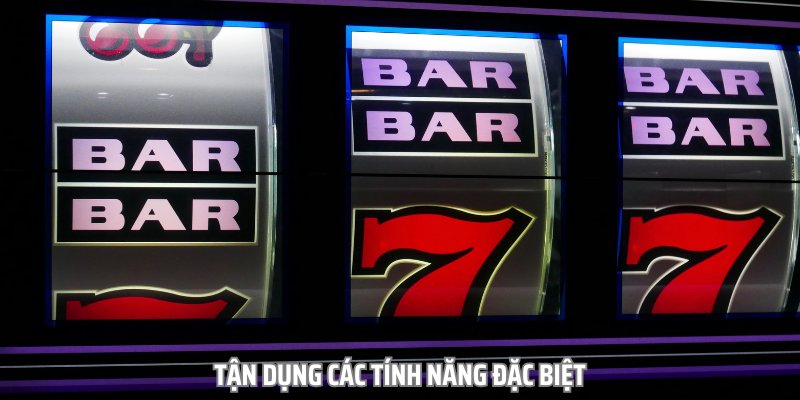 Tận dụng các tính năng đặc biệt sẽ giúp bạn tăng tỷ lệ thắng