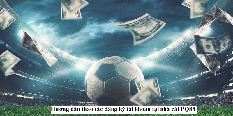 Hướng dẫn thao tác đăng ký tài khoản tại nhà cái PQ88 Hướng dẫn thao tác đăng ký tài khoản tại nhà cái PQ88