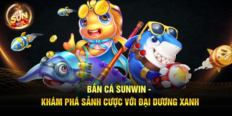 Bắn Cá Sunwin - Khám Phá Sảnh Cược Với Đại Dương Xanh
