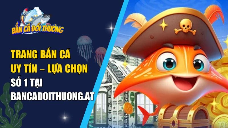 Trang Bắn Cá Uy Tín – Lựa Chọn Số 1 Tại Bancadoithuong.at