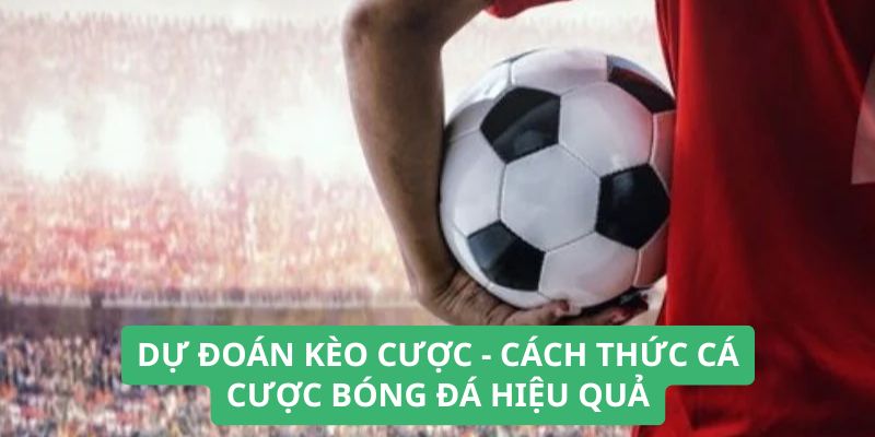 Dự Đoán Kèo Cược - Cách Thức Cá Cược Bóng Đá Hiệu Quả