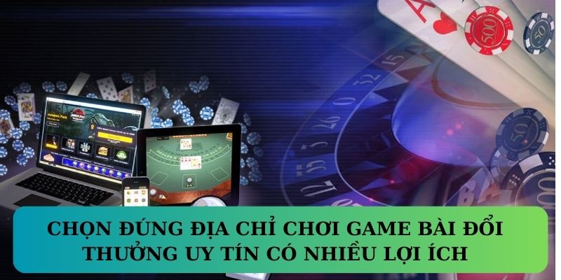 Chọn đúng địa chỉ chơi game bài đổi thưởng uy tín có nhiều lợi ích