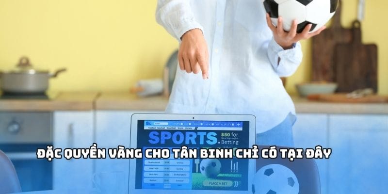 Đặc quyền vàng cho tân binh chỉ có tại đây