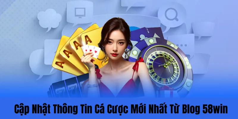 Cập Nhật Thông Tin Cá Cược Mới Nhất Từ Blog 58win
