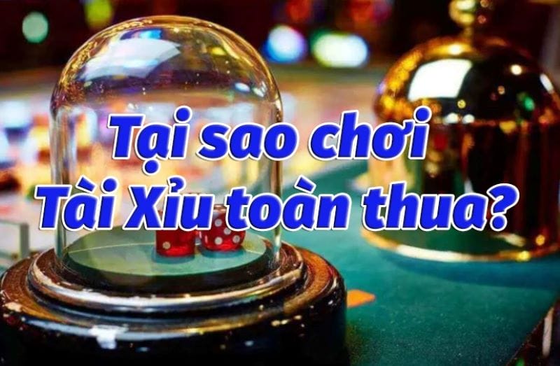 Một số nguyên nhân chơi tài xỉu toàn thua